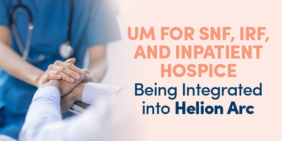 UM for SNF, IRF, and Inpatient Hospice Being Integrated into Helion Arc