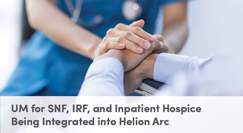 UM for SNF, IRF, and Inpatient Hospice Being Integrated into Helion Arc