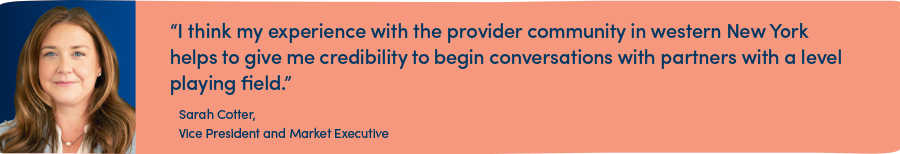 “I think my experience with the provider community in western New York helps to give me credibility to begin conversations with partners with a level playing field.”