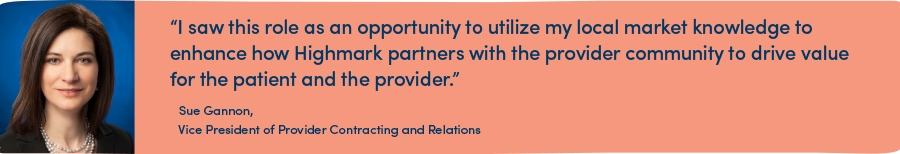 “I saw this role as an opportunity to utilize my local market knowledge to enhance how Highmark partners with the provider community to drive value for the patient and the provider.”