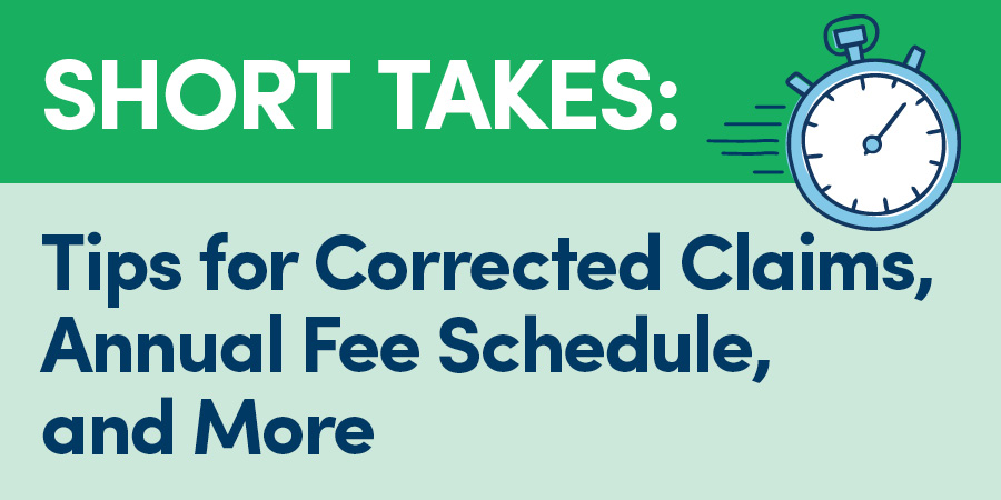 Short Takes: Tips for Corrected Claims, Annual Fee Schedule, and More